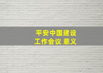 平安中国建设工作会议 意义